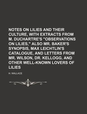 A Notes on Lilies and Their Culture, with Extracts from M. Duchartre's Observations on Lilies, Also Mr. Baker's Synopsis, Max Leichtlin's Catalogue - Wallace, H