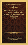 A Notice of the Origin, Progress, and Present Condition of the Academy of Natural Sciences of Philadelphia