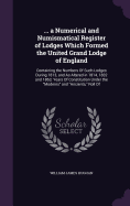 ... a Numerical and Numismatical Register of Lodges Which Formed the United Grand Lodge of England: Containing the Numbers of Such Lodges During 1813, and as Altered in 1814, 1832 and 1863; Years of Constitution Under the Moderns and Ancients, Roll of