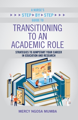 A Nurse's Step-By-Step Guide to Transitioning to an Academic Role: Strategies to Jumpstart Your Career in Education and Research - Mumba, Mercy Ngosa