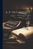 A.-P. de Candolle: Sa Vie Etses Travaux