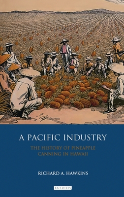 A Pacific Industry: The History of Pineapple Canning in Hawaii - Hawkins, Richard A
