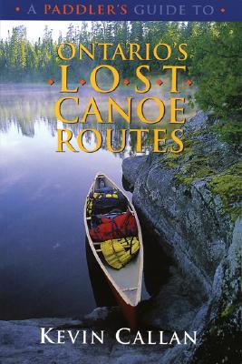 A Paddler's Guide to Ontario's Lost Canoe Routes - Callan, Kevin
