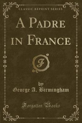 A Padre in France (Classic Reprint) - Birmingham, George A