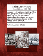 A Paper -- Of Tobacco: Treating of the Rise, Progress, and Advantages of Smoking: With Anedcotes of Distinguished Smokers, Mems. on Pipes and Tobacco-Boxes, and a Critical Essay on Snuff.