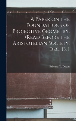 A Paper on the Foundations of Projective Geometry. (Read Before the Aristotelian Society, Dec. 13, 1 - Dixon, Edward T