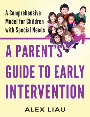 A Parent's Guide to Early Intervention: A Comprehensive Model for Children with Special Needs - Liau, Alex