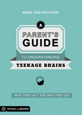 A Parent's Guide to Understanding Teenage Brains: Why They Act the Way They Do - Oestreicher, Mark