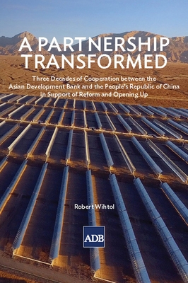 A Partnership Transformed: Three Decades of Cooperation Between the Asian Development Bank and the People's Republic of China in Support of Reform and Opening Up - Asian Development Bank, and Wihtol, Robert F