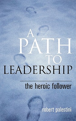 A Path to Leadership: The Heroic Follower - Palestini, Robert