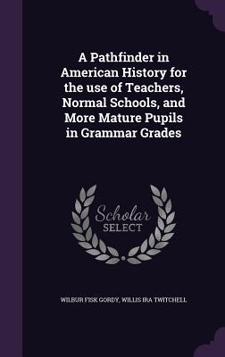 A Pathfinder in American History for the use of Teachers, Normal Schools, and More Mature Pupils in Grammar Grades - Gordy, Wilbur Fisk, and Twitchell, Willis I