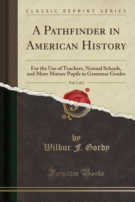 A Pathfinder in American History, Vol. 1 of 1: For the Use of Teachers, Normal Schools, and More Mature Pupils in Grammar Grades (Classic Reprint) - Gordy, Wilbur F