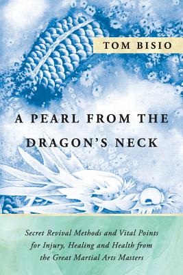 A Pearl from the Dragon's Neck: Secret Revival Methods & Vital Points for Injury, Healing And Health from the Great Martial Arts Masters - Bisio, Tom