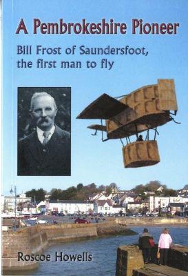 A Pembrokeshire Pioneer - Bill Frost of Saundersfoot, The First Man to Fly - Howells, Roscoe