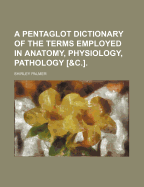 A Pentaglot Dictionary of the Terms Employed in Anatomy, Physiology, Pathology, Practical Medicine, Surgery in Two Parts: , with the Leading Term in French, Followed by the Synonymes in the Greek, Latin, German, and English Explanations in English; And...