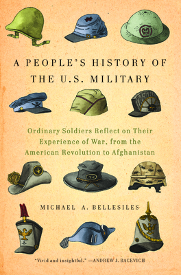 A People's History of the U.S. Military: Ordinary Soldiers Reflect on Their Experience of War, from the American Revolution to Afghanistan - Bellesiles, Michael A