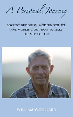 A Personal Journey: Ancient Buddhism, Modern Science, and working out how to make the most of life - Woollard, William