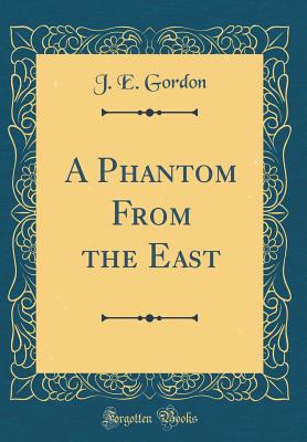 A Phantom from the East (Classic Reprint) - Gordon, J E