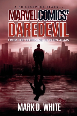 A Philosopher Reads...Marvel Comics' Daredevil: From the Beginning to Born Again - White, Mark D