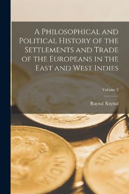 A Philosophical and Political History of the Settlements and Trade of the Europeans in the East and West Indies; Volume 2 - Raynal, Raynal