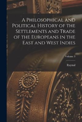 A Philosophical and Political History of the Settlements and Trade of the Europeans in the East and West Indies; Volume 3 - Raynal