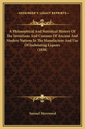 A Philosophical and Statistical History of the Inventions and Customs of Ancient and Modern Nations in the Manufacture and Use of Inebriating Liquors; With the Present Practice of Distillation in All Its Varieties: Together with an Extensive Illustration