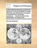 A Philosophical Dialogue Concerning Decency. to Which Is Added a Critical and Historical Dissertation on Places of Retirement for Necessary Occasions, ... by the Author of the Dissertation on Barley Wine.