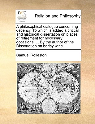 A Philosophical Dialogue Concerning Decency. to Which Is Added a Critical and Historical Dissertation on Places of Retirement for Necessary Occasions, ... by the Author of the Dissertation on Barley Wine. - Rolleston, Samuel