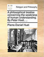 A Philosophical Treatise Concerning the Weakness of Human Understanding. by Peter Huet, ...