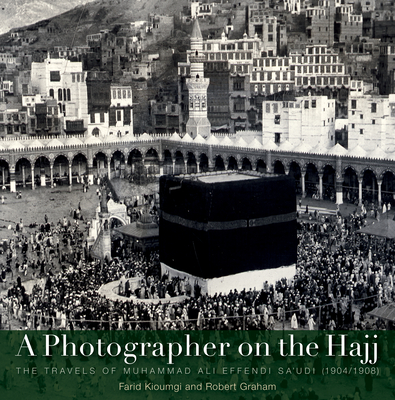 A Photographer on the Hajj: The Travels of Muhammad 'Ali Effendi Sa'udi (1904/1908) - Kioumgi, Farid, and Graham, Robert