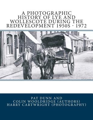 A Photographic History Of Lye and Wollescote During The Redevelopment 1950s - 1972 - Dunn, Pat, and Wooldridge, Colin, and Cartwright, Harry