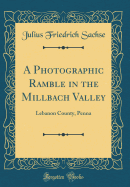 A Photographic Ramble in the Millbach Valley: Lebanon County, Penna (Classic Reprint)