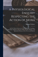 A Physiological Enquiry Respecting the Action of Moxa: And Its Utility in Inveterate Cases of Sciatica, Lumbago, Paraplegia, Epilepsy, and Some Other Painful, Paralytic, and Spasmodic Diseases of the Nerves and Muscles (Classic Reprint)