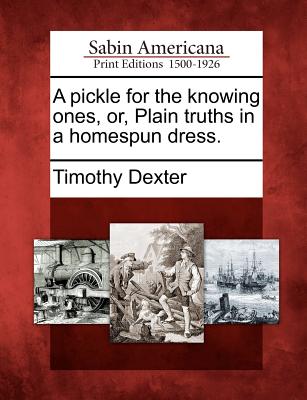A Pickle for the Knowing Ones, Or, Plain Truths in a Homespun Dress. - Dexter, Timothy