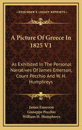 A Picture of Greece in 1825 V1: As Exhibited in the Personal Narratives of James Emerson, Count Pecchio and W. H. Humphreys