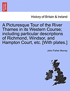 A Picturesque Tour of the River Thames in Its Western Course; Including Particular Descriptions of Richmond, Windsor, and Hampton Court, Etc. [With Plates.]