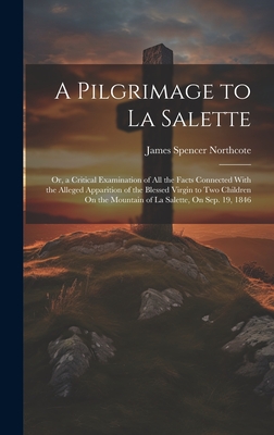 A Pilgrimage to La Salette; Or, a Critical Examination of All the Facts Connected With the Alleged Apparition of the Blessed Virgin to Two Children On the Mountain of La Salette, On Sep. 19, 1846 - Northcote, James Spencer