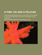 A Pink Un and a Pelican: Some Random Reminiscences, Sporting or Otherwise, of Arthur M. Binstead (Pitcher) and Ernest Wells (Swears) (Classic Reprint)