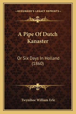 A Pipe of Dutch Kanaster: Or Six Days in Holland (1860) - Erle, Twynihoe William