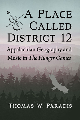 A Place Called District 12: Appalachian Geography and Music in The Hunger Games - Paradis, Thomas W