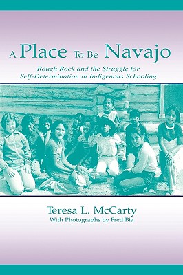 A Place to Be Navajo: Rough Rock and the Struggle for Self-Determination in Indigenous Schooling - McCarty, Teresa L