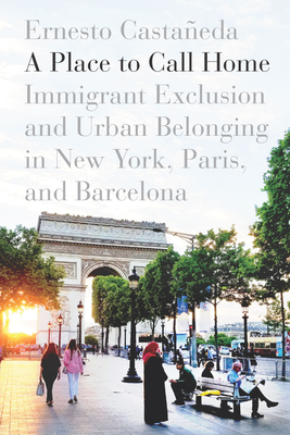 A Place to Call Home: Immigrant Exclusion and Urban Belonging in New York, Paris, and Barcelona - Castaneda, Ernesto