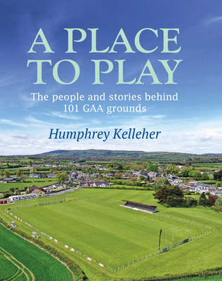 A Place to Play: The People and Stories Behind 101 GAA Grounds - Kelleher, Humphrey, and Dnal McAnallen (Consultant editor)