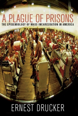 A Plague of Prisons: The Epidemiology of Mass Incarceration in America - Drucker, Ernest