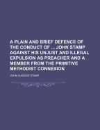 A Plain and Brief Defence of the Conduct of ... John Stamp Against His Unjust and Illegal Expulsion as Preacher and a Member from the Primitive Methodist Connexion