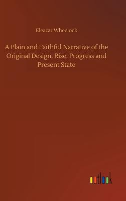 A Plain and Faithful Narrative of the Original Design, Rise, Progress and Present State - Wheelock, Eleazar