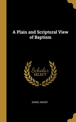 A Plain and Scriptural View of Baptism - Baker, Daniel