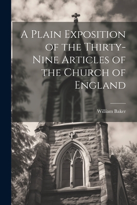 A Plain Exposition of the Thirty-Nine Articles of the Church of England - Baker, William