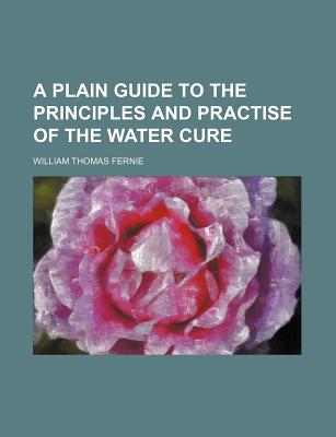 A Plain Guide to the Principles and Practise of the Water Cure - Fernie, William Thomas