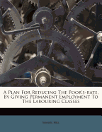 A Plan for Reducing the Poor's-Rate, by Giving Permanent Employment to the Labouring Classes